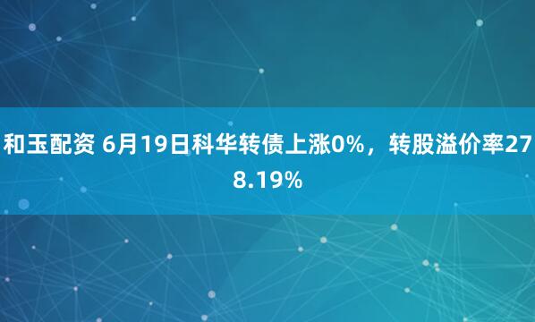 和玉配资 6月19日科华转债上涨0%，转股溢价率278.19%