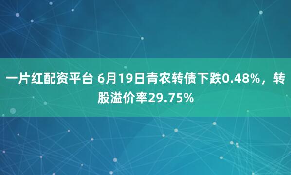 一片红配资平台 6月19日青农转债下跌0.48%，转股溢价率29.75%