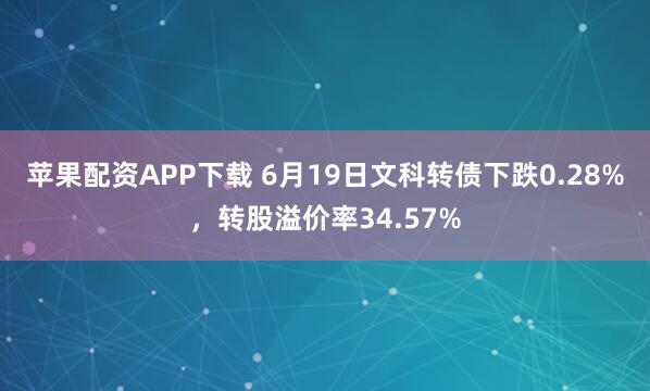 苹果配资APP下载 6月19日文科转债下跌0.28%，转股溢价率34.57%