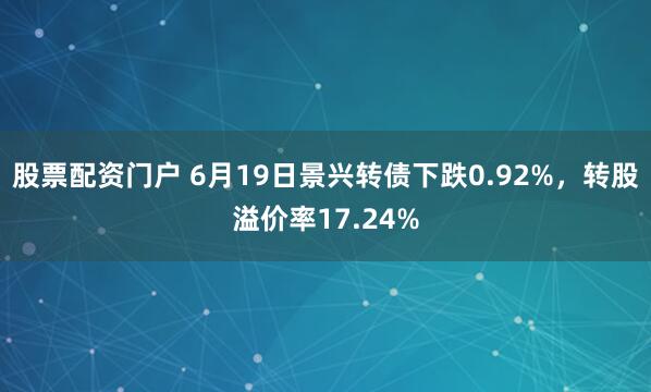 股票配资门户 6月19日景兴转债下跌0.92%，转股溢价率17.24%