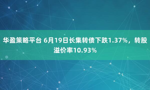 华盈策略平台 6月19日长集转债下跌1.37%，转股溢价率10.93%
