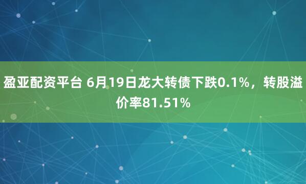 盈亚配资平台 6月19日龙大转债下跌0.1%，转股溢价率81.51%