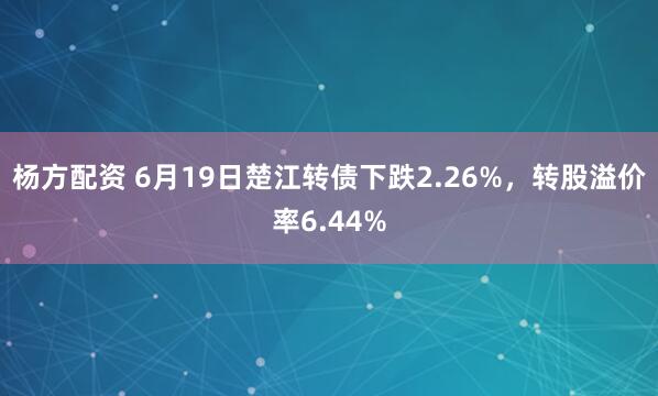 杨方配资 6月19日楚江转债下跌2.26%，转股溢价率6.44%