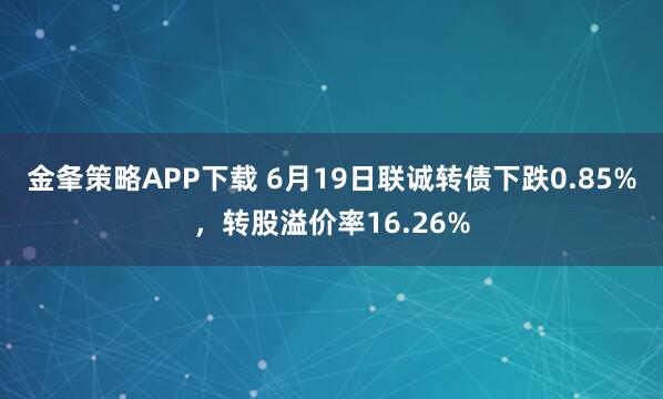 金夆策略APP下载 6月19日联诚转债下跌0.85%，转股溢价率16.26%