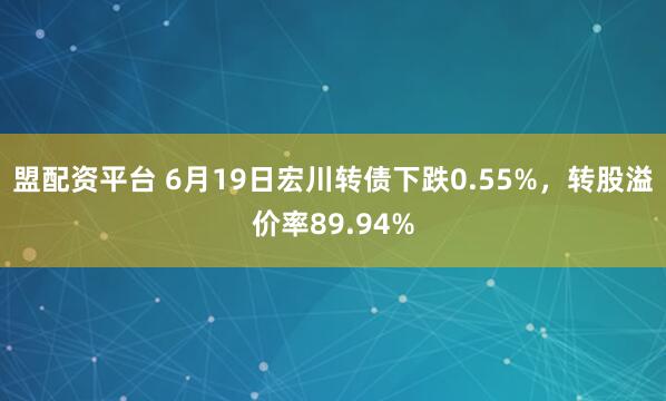 盟配资平台 6月19日宏川转债下跌0.55%，转股溢价率89.94%