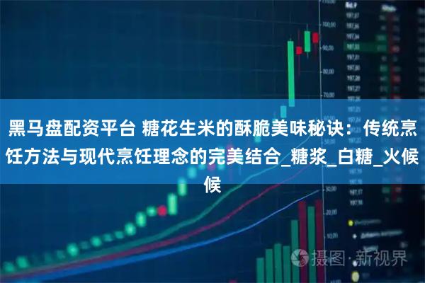 黑马盘配资平台 糖花生米的酥脆美味秘诀：传统烹饪方法与现代烹饪理念的完美结合_糖浆_白糖_火候