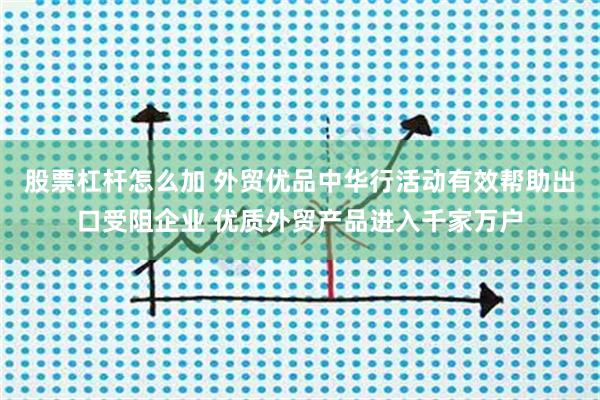 股票杠杆怎么加 外贸优品中华行活动有效帮助出口受阻企业 优质外贸产品进入千家万户