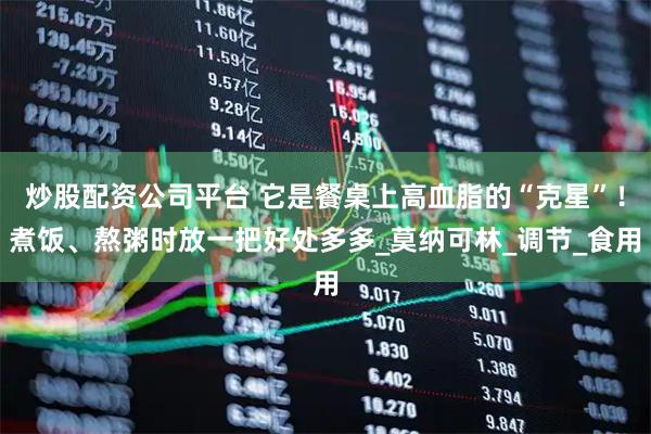 炒股配资公司平台 它是餐桌上高血脂的“克星”！煮饭、熬粥时放一把好处多多_莫纳可林_调节_食用