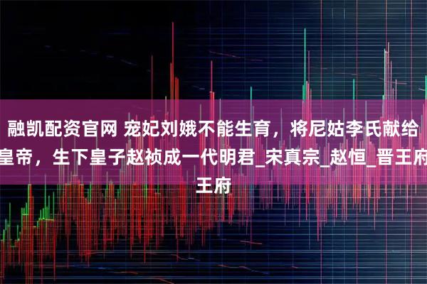 融凯配资官网 宠妃刘娥不能生育，将尼姑李氏献给皇帝，生下皇子赵祯成一代明君_宋真宗_赵恒_晋王府