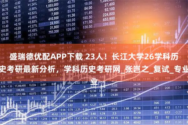 盛瑞德优配APP下载 23人！长江大学26学科历史考研最新分析，学科历史考研网_张岂之_复试_专业