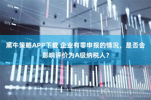 黑牛策略APP下载 企业有零申报的情况，是否会影响评价为A级纳税人？