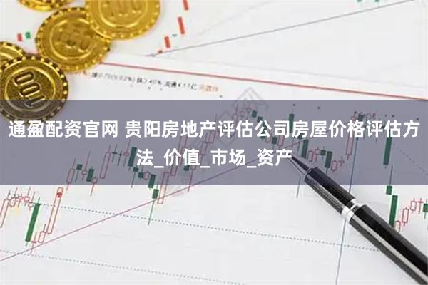 通盈配资官网 贵阳房地产评估公司房屋价格评估方法_价值_市场_资产
