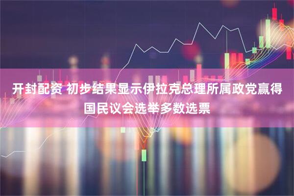 开封配资 初步结果显示伊拉克总理所属政党赢得国民议会选举多数选票