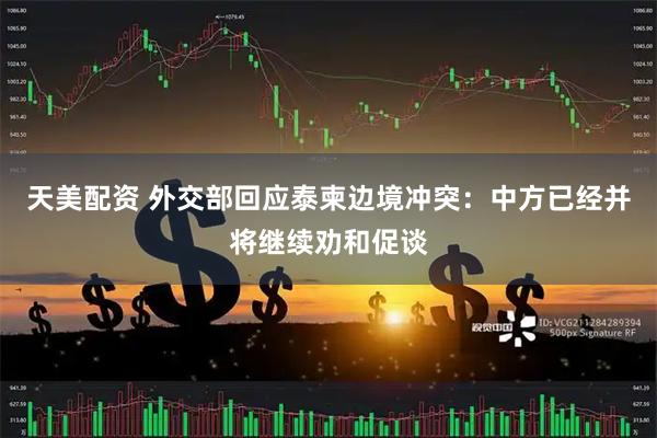 天美配资 外交部回应泰柬边境冲突：中方已经并将继续劝和促谈