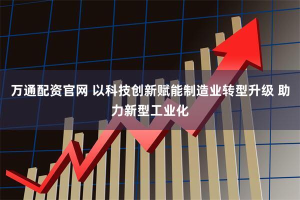 万通配资官网 以科技创新赋能制造业转型升级 助力新型工业化