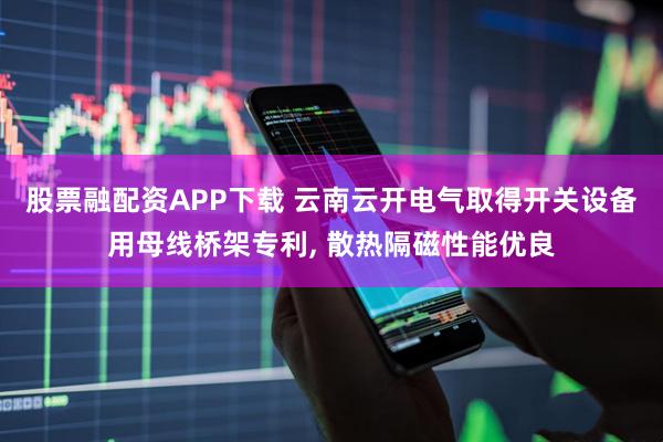 股票融配资APP下载 云南云开电气取得开关设备用母线桥架专利, 散热隔磁性能优良