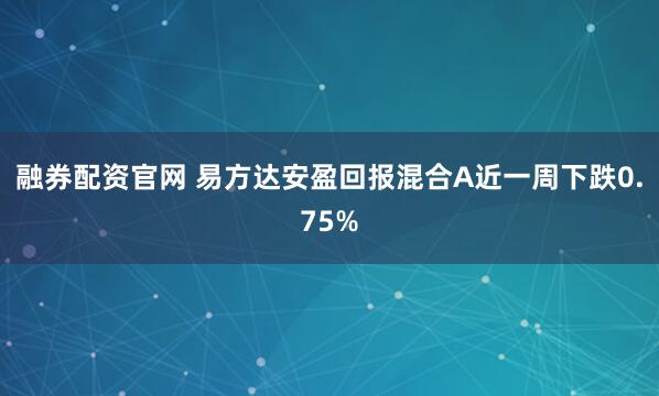 融券配资官网 易方达安盈回报混合A近一周下跌0.75%