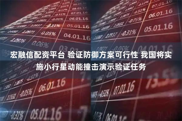 宏融信配资平台 验证防御方案可行性 我国将实施小行星动能撞击演示验证任务