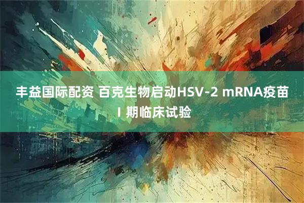 丰益国际配资 百克生物启动HSV-2 mRNA疫苗Ⅰ期临床试验