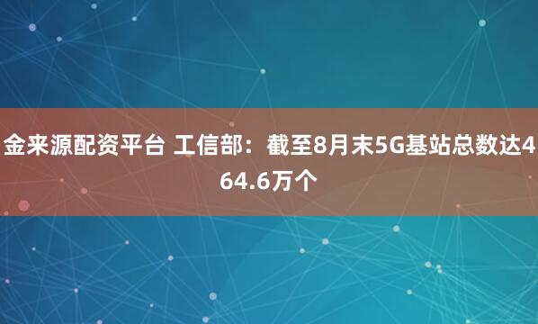 金来源配资平台 工信部：截至8月末5G基站总数达464.6万个