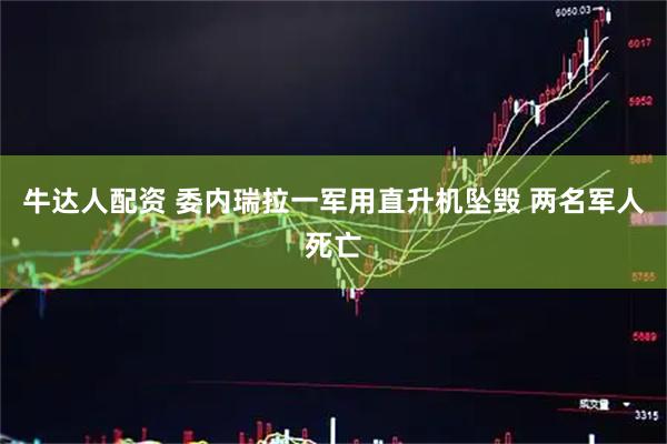 牛达人配资 委内瑞拉一军用直升机坠毁 两名军人死亡