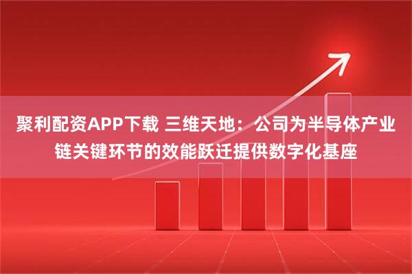 聚利配资APP下载 三维天地：公司为半导体产业链关键环节的效能跃迁提供数字化基座