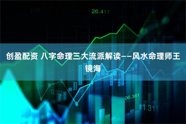 创盈配资 八字命理三大流派解读——风水命理师王镜海