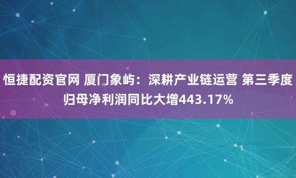 恒捷配资官网 厦门象屿：深耕产业链运营 第三季度归母净利润同比大增443.17%