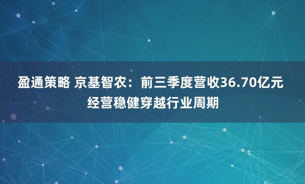 盈通策略 京基智农:前三季度营收36.70亿元 经营稳健穿越行业周期