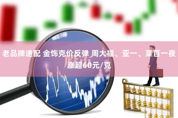 老品牌速配 金饰克价反弹 周大福、亚一、菜百一夜涨超60元/克