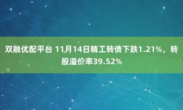 双融优配平台 11月14日精工转债下跌1.21%，转股溢价率39.52%