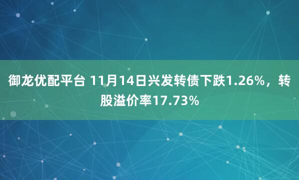 御龙优配平台 11月14日兴发转债下跌1.26%，转股溢价率17.73%
