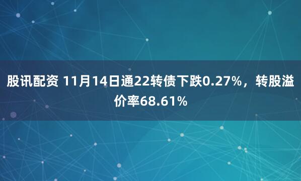 股讯配资 11月14日通22转债下跌0.27%，转股溢价率68.61%