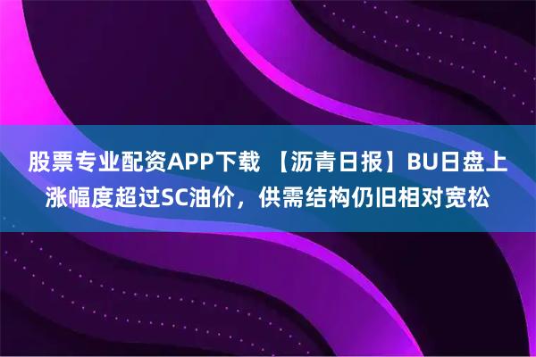 股票专业配资APP下载 【沥青日报】BU日盘上涨幅度超过SC油价，供需结构仍旧相对宽松