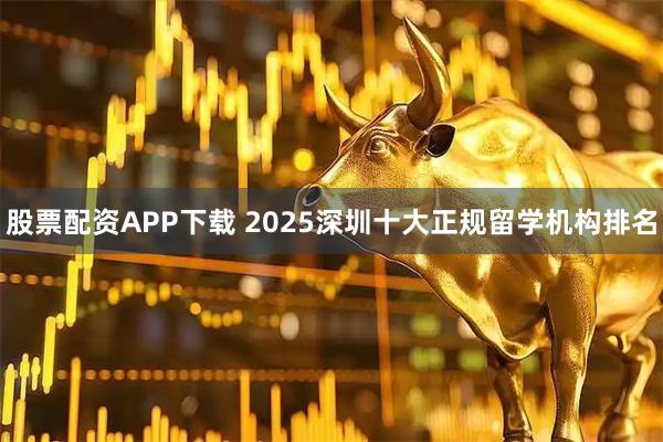 股票配资APP下载 2025深圳十大正规留学机构排名