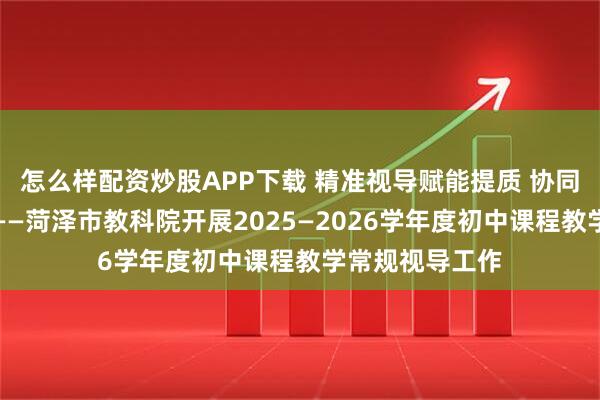 怎么样配资炒股APP下载 精准视导赋能提质 协同共进护航成长——菏泽市教科院开展2025—2026学年度初中课程教学常规视导工作