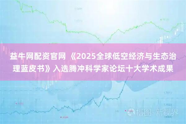益牛网配资官网 《2025全球低空经济与生态治理蓝皮书》入选腾冲科学家论坛十大学术成果