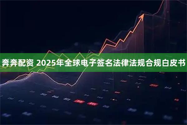 奔奔配资 2025年全球电子签名法律法规合规白皮书