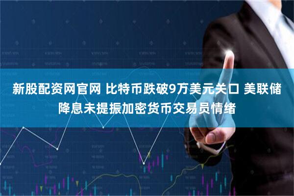 新股配资网官网 比特币跌破9万美元关口 美联储降息未提振加密货币交易员情绪