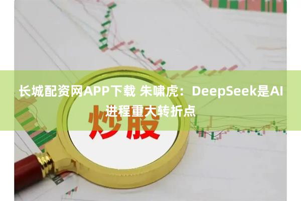 长城配资网APP下载 朱啸虎：DeepSeek是AI进程重大转折点