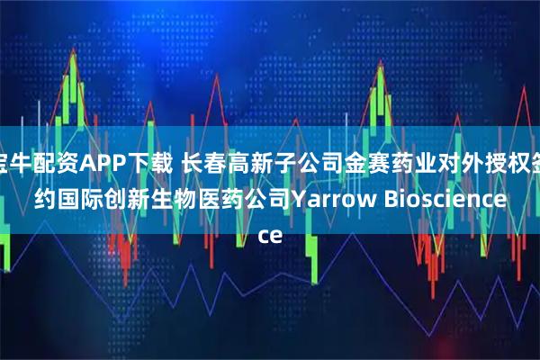 宝牛配资APP下载 长春高新子公司金赛药业对外授权签约国际创新生物医药公司Yarrow Bioscience