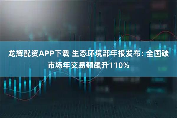 龙辉配资APP下载 生态环境部年报发布: 全国碳市场年交易额飙升110%