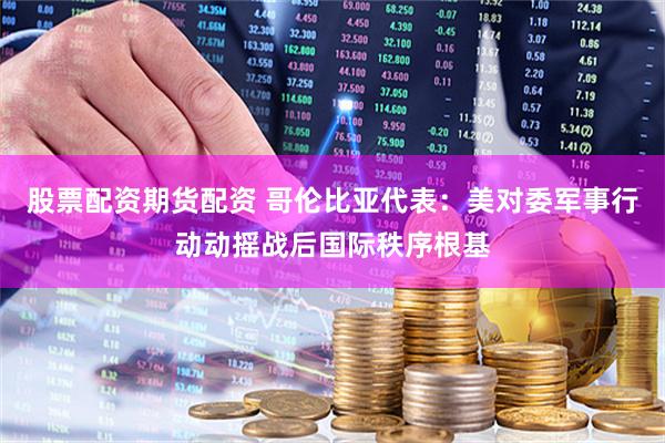 股票配资期货配资 哥伦比亚代表：美对委军事行动动摇战后国际秩序根基