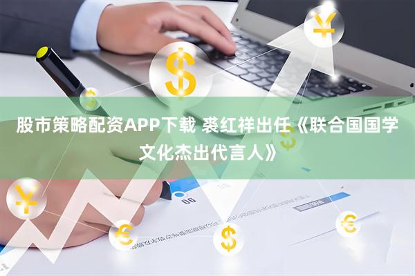 股市策略配资APP下载 裘红祥出任《联合国国学文化杰出代言人》