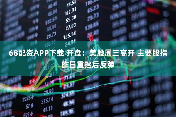 68配资APP下载 开盘：美股周三高开 主要股指昨日重挫后反弹