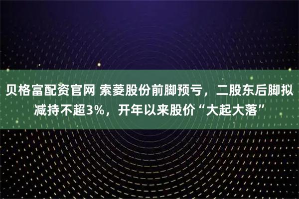 贝格富配资官网 索菱股份前脚预亏，二股东后脚拟减持不超3%，开年以来股价“大起大落”