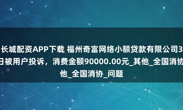 长城配资APP下载 福州奇富网络小额贷款有限公司3月15日被用户投诉，消费金额90000.00元_其他_全国消协_问题