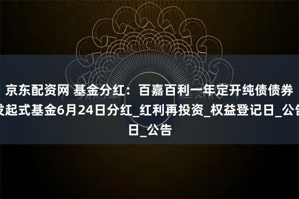 京东配资网 基金分红：百嘉百利一年定开纯债债券发起式基金6月24日分红_红利再投资_权益登记日_公告
