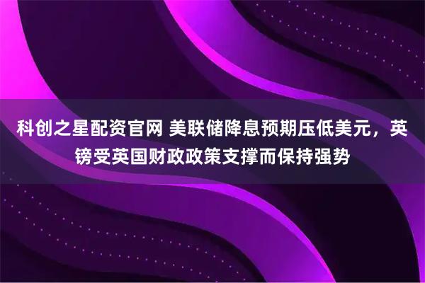 科创之星配资官网 美联储降息预期压低美元，英镑受英国财政政策支撑而保持强势