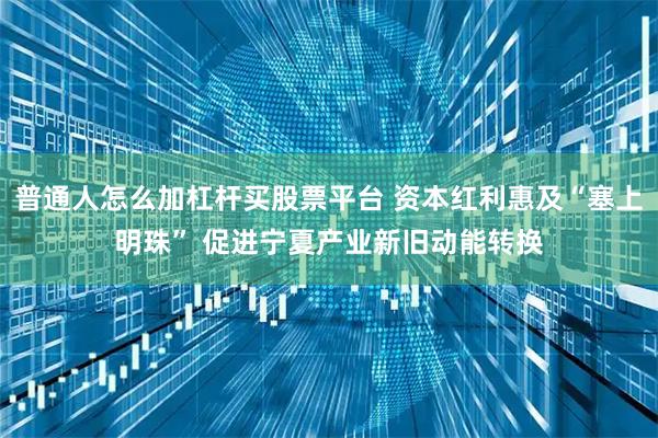 普通人怎么加杠杆买股票平台 资本红利惠及“塞上明珠” 促进宁夏产业新旧动能转换